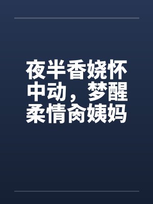 夜半香娆怀中动，梦醒柔情肏姨妈