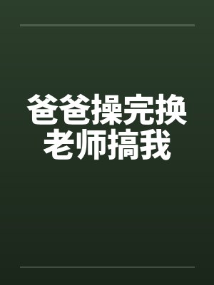 爸爸操完换老师搞我