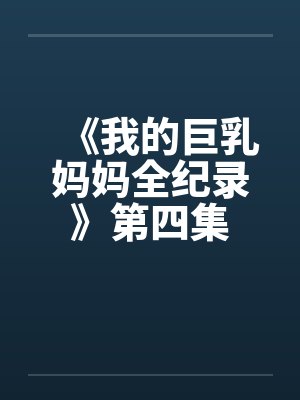 《我的巨乳妈妈全纪录》第四集