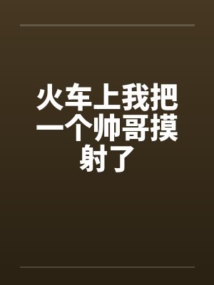 火车上我把一个帅哥摸射了