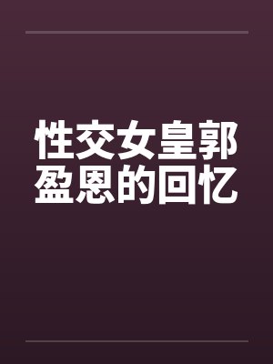 性交女皇郭盈恩的回忆