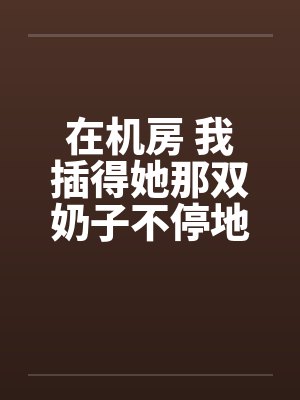 在机房 我插得她那双奶子不停地甩动