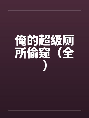 俺的超级厕所偷窥（全）