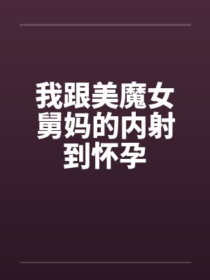 我跟美魔女舅妈的内射到怀孕