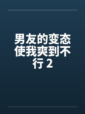 男友的变态使我爽到不行 2