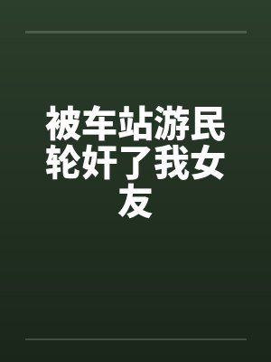 被车站游民轮奸了我女友