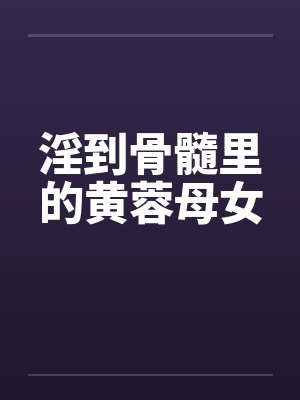 淫到骨髓里的黄蓉母女