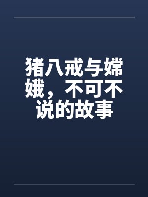 猪八戒与嫦娥，不可不说的故事