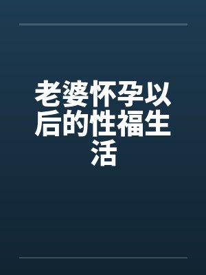 老婆怀孕以后的性福生活