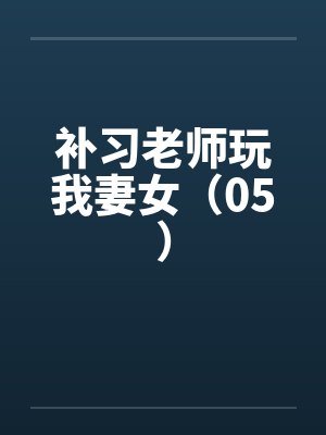 补习老师玩我妻女（05）