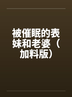 被催眠的表妹和老婆（加料版）