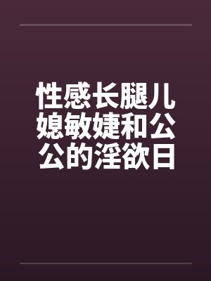 性感长腿儿媳敏婕和公公的淫欲日常（08-10）