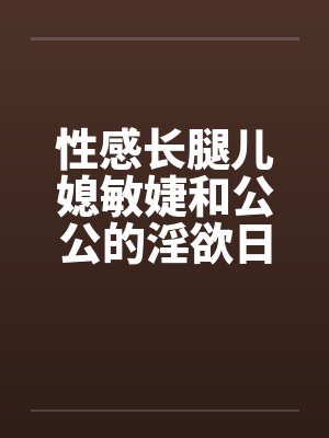 性感长腿儿媳敏婕和公公的淫欲日常（03-05）