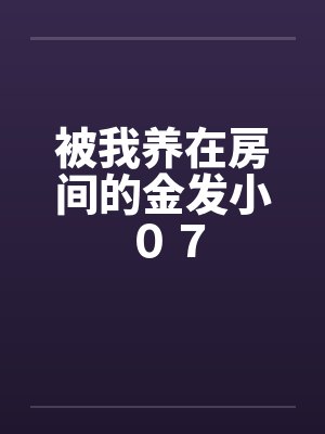 被我养在房间的金发小 ０７