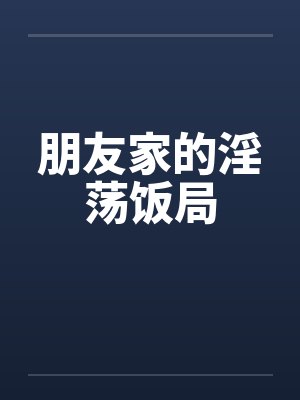 朋友家的淫荡饭局