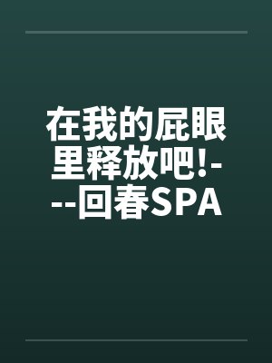 在我的屁眼里释放吧!---回春SPA馆