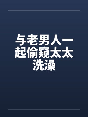 与老男人一起偷窥太太洗澡