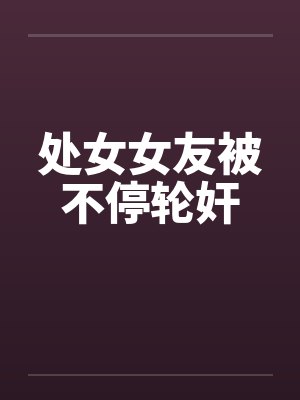 处女女友被不停轮奸