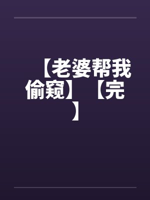 【老婆帮我偷窥】【完】