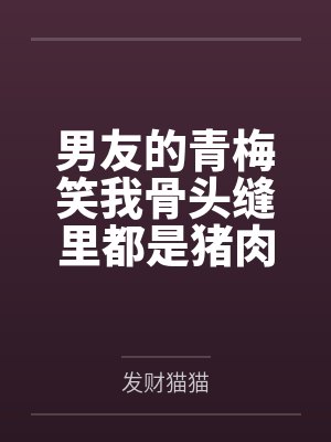 男友的青梅笑我骨头缝里都是猪肉味，我走后他却急哭了