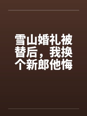 雪山婚礼被替后,我换个新郎他悔疯了