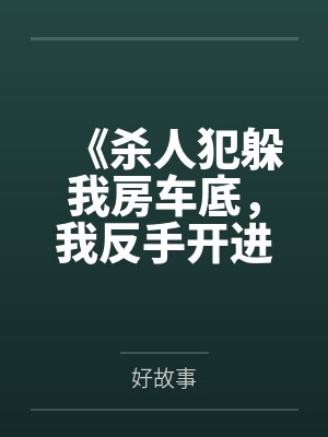 《杀人犯躲我房车底，我反手开进无人区陪他玩荒野求生》
