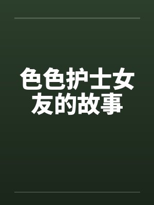 色色护士女友的故事