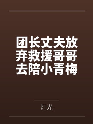 团长丈夫放弃救援哥哥去陪小青梅,我不要他了