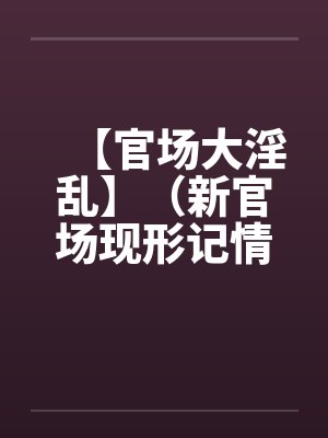 【官场大淫乱】（新官场现形记情色篇）