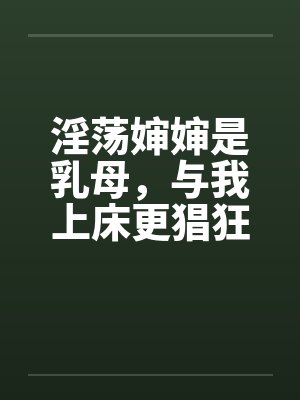 淫荡婶婶是乳母，与我上床更猖狂
