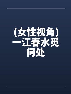 (女性视角)一江春水觅何处