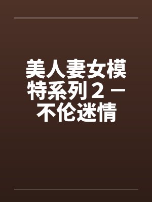 美人妻女模特系列２－不伦迷情