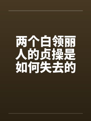 两个白领丽人的贞操是如何失去的