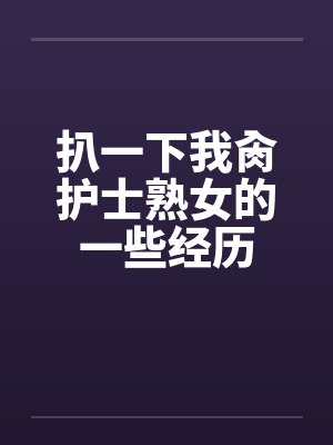 扒一下我肏护士熟女的一些经历