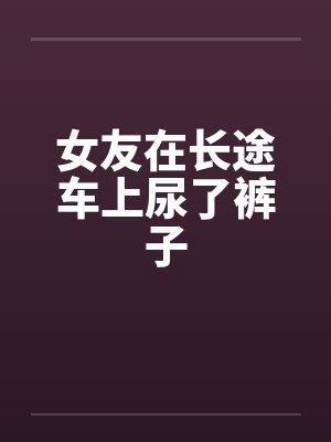 女友在长途车上尿了裤子