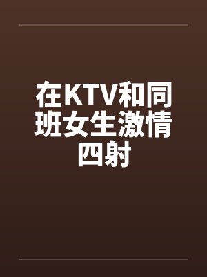 在KTV和同班女生激情四射