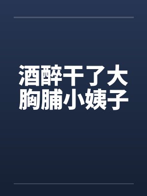 酒醉干了大胸脯小姨子