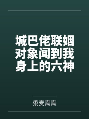 城巴佬联姻对象闻到我身上的六神后,对我爱得死去活来