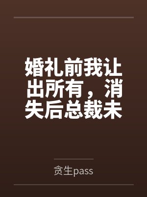 婚礼前我让出所有，消失后总裁未婚夫悔到肝疼