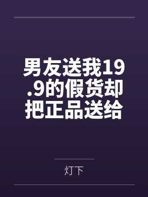 男友送我19.9的假货却把正品送给别人后，他悔不当初