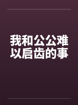我和公公难以启齿的事