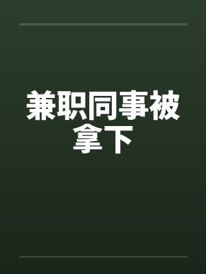 兼职同事被拿下
