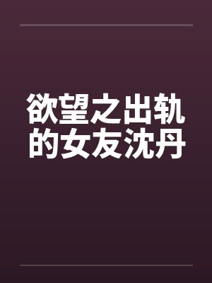 欲望之出轨的女友沈丹