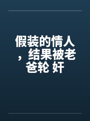 假装的情人，结果被老爸轮 奸