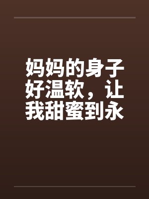 妈妈的身子好温软，让我甜蜜到永远