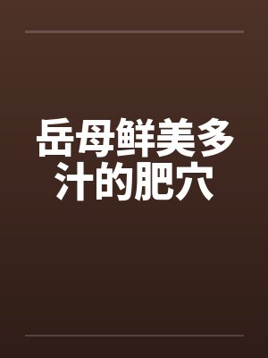 岳母鲜美多汁的肥穴