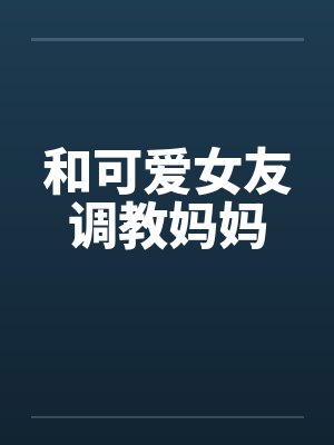 和可爱女友调教妈妈