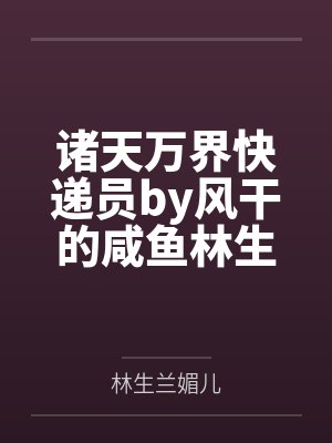 诸天万界快递员by风干的咸鱼林生