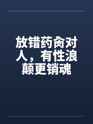 放错药肏对人，有性浪颠更销魂
