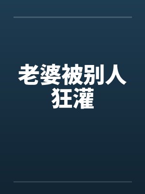 老婆被别人狂灌
